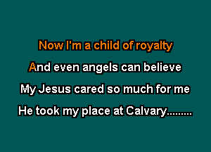 Now I'm a child of royalty

And even angels can believe

My Jesus cared so much for me

He took my place at Calvary .........