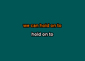 we can hold on to

hold on to