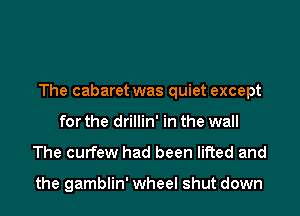 The cabaret was quiet except
for the drillin' in the wall

The curfew had been lifted and

the gamblin' wheel shut down