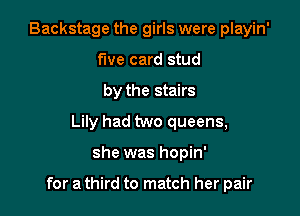 Backstage the girls were playin'
five card stud
by the stairs
Lily had two queens,

she was hopin'

for a third to match her pair