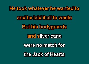 He took whatever he wanted to

and he laid it all to waste

But his bodyguards

and silver cane
were no match for

the Jack of Hearts