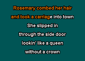 Rosemary combed her hair
and took a carriage into town
She slipped in
through the side door

lookin' like a queen

without a crown