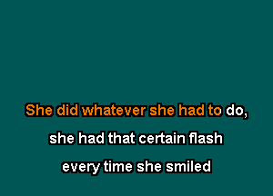 She did whatever she had to do,
she had that certain flash

everytime she smiled