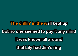 The drillin' in the wall kept up

but no one seemed to pay it any mind

It was known all around

that Lily had Jim's ring