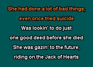 She had done a lot of bad things,
even once tried suicide
Was lookin' to dojust
one good deed before she died
She was gazin' to the future,

riding on the Jack of Hearts