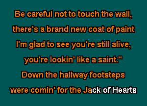 Be careful not to touch the wall,
there's a brand new coat of paint
I'm glad to see you're still alive,
you're lookin' like a saint.
Down the hallway footsteps

were comin' for the Jack of Hearts
