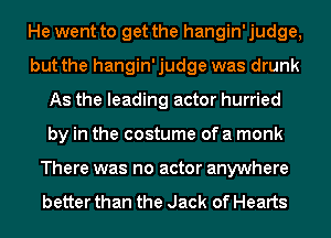 He went to get the hangin' judge,
but the hangin' judge was drunk
As the leading actor hurried
by in the costume of a monk
There was no actor anywhere

better than the Jack of Hearts