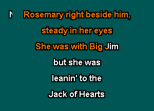 Rosemary right beside him,

steady in her eyes
She was with Big Jim
but she was
leanin' to the

Jack of Hearts