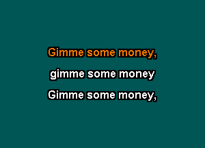 Gimme some money,

gimme some money

Gimme some money,