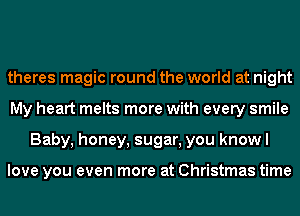 theres magic round the world at night
My heart melts more with every smile
Baby, honey, sugar, you knowl

love you even more at Christmas time