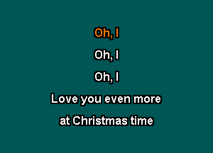 Oh, I
Ch, I
Oh. I

Love you even more

at Christmas time