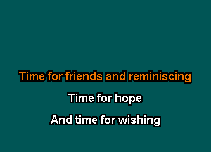 Time for friends and reminiscing

Time for hope

And time for wishing