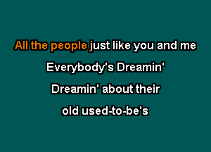 All the peoplejust like you and me

Everybody's Dreamin'
Dreamin' about their

old used-to-be's