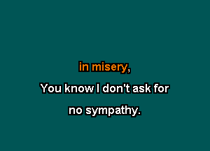 in misery,

You know I don't ask for

no sympathy.