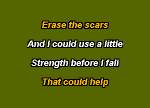 Erase the scars
And I could use a little

Strength before Hall

That could heip