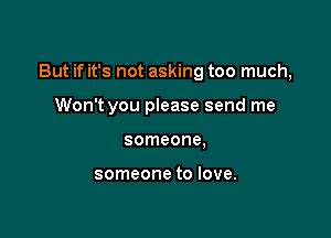 But if it's not asking too much,

Won't you please send me
someone,

someone to love.