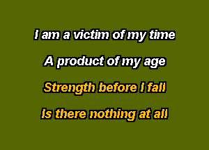 lam a victim of my time
A product of my age
Strength before Hall

15 there nothing at an