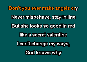 Don't you ever make angels cry
Never misbehave, stay in line
But she looks so good in red

like a secret valentine
I can't change my ways,

God knows why