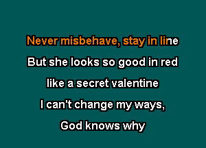Never misbehave, stay in line
But she looks so good in red

like a secret valentine

I can't change my ways,

God knows why