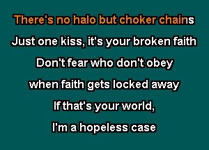 There's no halo but choker chains
Just one kiss, it's your broken faith
Don't fear who don't obey
when faith gets locked away
lfthat's your world,

I'm a hopeless case
