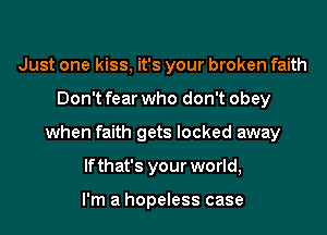 Just one kiss, it's your broken faith
Don't fear who don't obey
when faith gets locked away
lfthat's your world,

I'm a hopeless case