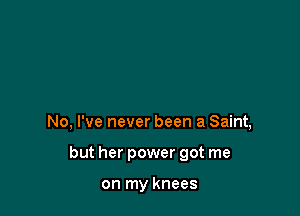 No, I've never been a Saint,

but her power got me

on my knees
