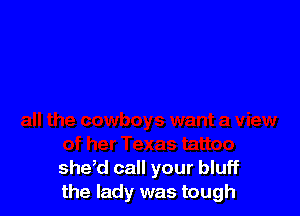 she,d call your bluff
the lady was tough