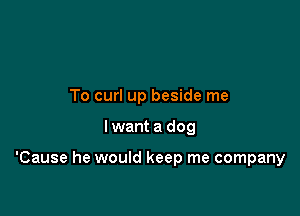 To curl up beside me

Iwant a dog

'Cause he would keep me company