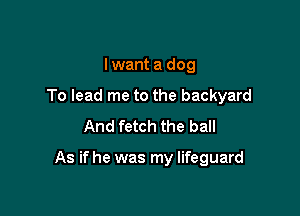 Iwant a dog

To lead me to the backyard

And fetch the ball

As if he was my lifeguard