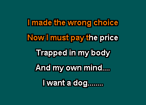 lmade the wrong choice

Nowl must pay the price

Trapped in my body

And my own mind....

lwant a dog ........