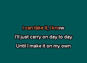 I can take it, I know

I'll just carry on day to day

Until I make it on my own