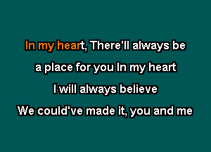 In my heart, There'll always be
a place for you In my heart

Iwill always believe

We could've made it, you and me