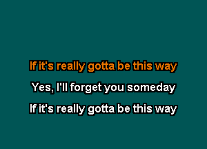 If it's really gotta be this way

Yes, I'll forget you someday

If it's really gotta be this way