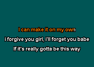 I can make it on my own

i forgive you girl, i'll forget you babe

If it's really gotta be this way