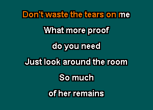 Don't waste the tears on me

What more proof

do you need
Just look around the room
So much

of her remains