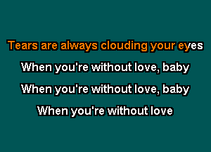 Tears are always clouding your eyes
When you're without love, baby
When you're without love, baby

When you're without love