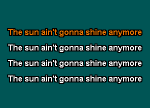 The sun ain't gonna shine anymore
The sun ain't gonna shine anymore
The sun ain't gonna shine anymore

The sun ain't gonna shine anymore