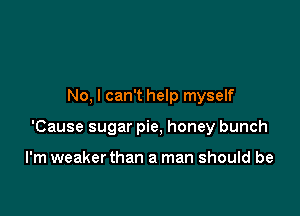 No, I can't help myself

'Cause sugar pie, honey bunch

I'm weaker than a man should be