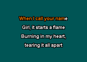 When I call your name

Girl, it starts a flame

Burning in my heart,

tearing it all apart