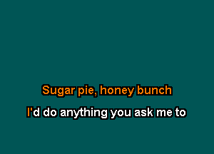 Sugar pie, honey bunch

I'd do anything you ask me to