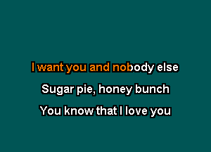 I want you and nobody else

Sugar pie, honey bunch

You knowthatl love you