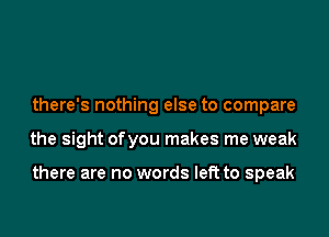 there's nothing else to compare

the sight ofyou makes me weak

there are no words left to speak