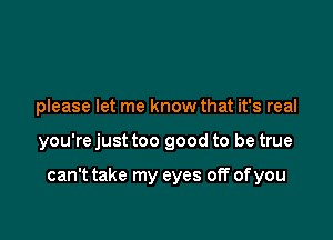 please let me know that it's real

you're just too good to be true

can't take my eyes off of you