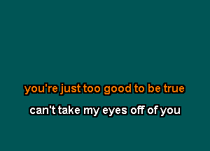 you're just too good to be true

can't take my eyes off of you