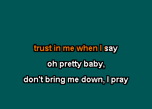 trust in me when I say
oh pretty baby,

don't bring me down, I pray