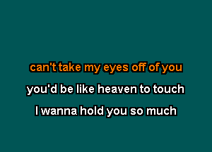 can't take my eyes off ofyou

you'd be like heaven to touch

I wanna hold you so much