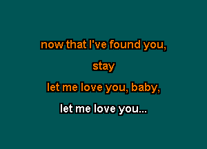 now that I've found you,

stay

let me love you, baby,

let me love you...