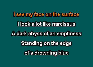 I see my face on the surface

I look a lot like narcissus

A dark abyss of an emptiness

Standing on the edge

of a drowning blue