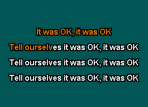 It was OK, it was OK
Tell ourselves it was OK, it was OK
Tell ourselves it was OK, it was OK

Tell ourselves it was OK, it was OK