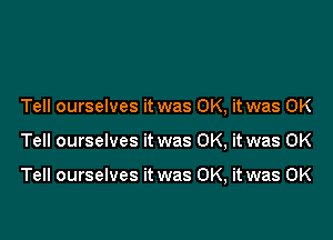 Tell ourselves it was OK, it was OK

Tell ourselves it was OK, it was OK

Tell ourselves it was OK, it was OK